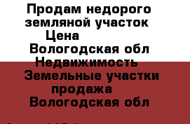 Продам недорого  земляной участок › Цена ­ 350 000 - Вологодская обл. Недвижимость » Земельные участки продажа   . Вологодская обл.